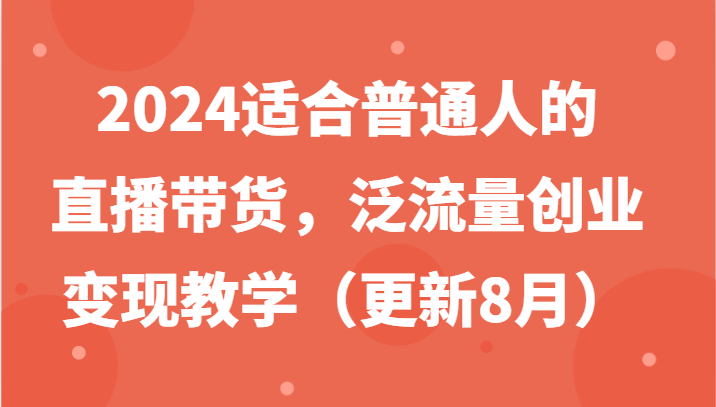 2024适合普通人的直播带货，泛流量创业变现教学（更新8月）网赚项目-副业赚钱-互联网创业-资源整合八方网创