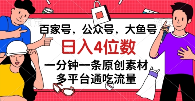 百家号，公众号，大鱼号一分钟一条原创素材，多平台通吃流量，日入4位数【揭秘】网赚项目-副业赚钱-互联网创业-资源整合八方网创