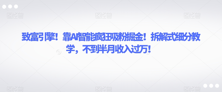 致富引擎！靠AI智能疯狂吸粉掘金！拆解式细分教学，不到半月收入过万【揭秘】网赚项目-副业赚钱-互联网创业-资源整合八方网创