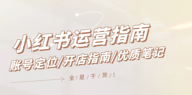 小红书运营指南，账号定位/开店指南/优质笔记/没有套路，全是经验网赚项目-副业赚钱-互联网创业-资源整合八方网创