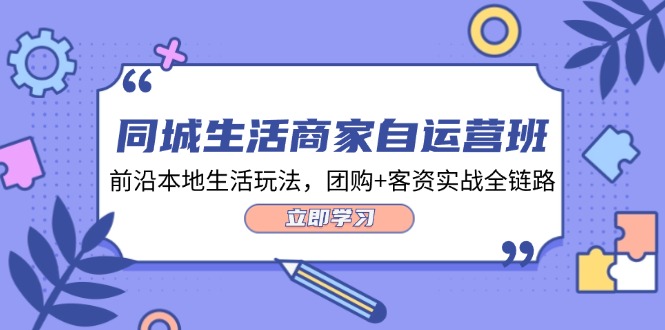 同城生活商家自运营班，前沿本地生活玩法，团购+客资实战全链路（34节课）网赚项目-副业赚钱-互联网创业-资源整合八方网创
