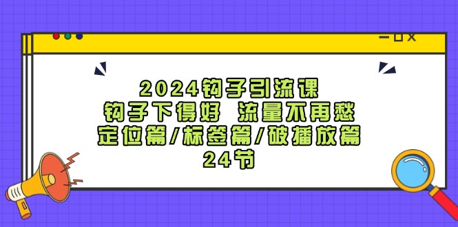 2024钩子引流课：钩子下得好流量不再愁，定位篇/标签篇/破播放篇/24节网赚项目-副业赚钱-互联网创业-资源整合八方网创
