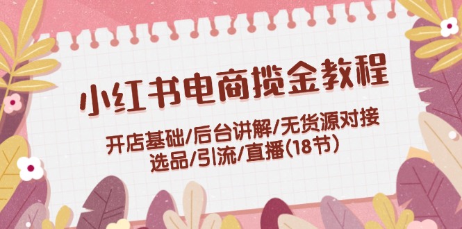 小红书电商揽金教程：开店基础/后台讲解/无货源对接/选品/引流/直播(18节)网赚项目-副业赚钱-互联网创业-资源整合八方网创