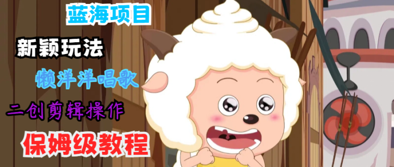 蓝海项目新颖玩法，懒洋洋唱歌 搬运剪辑操作，保姆级教程网赚项目-副业赚钱-互联网创业-资源整合八方网创