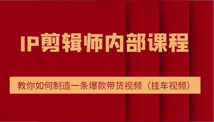 IP剪辑师内部课程，电商切片培训，教你如何制造一条爆款带货视频（挂车视频）网赚项目-副业赚钱-互联网创业-资源整合八方网创