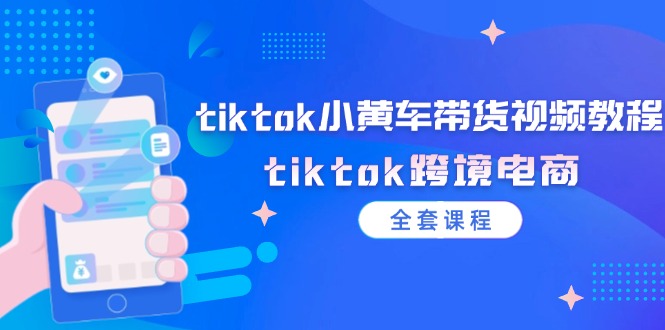 tiktok小黄车带货视频教程，tiktok跨境电商（全套课程）网赚项目-副业赚钱-互联网创业-资源整合八方网创