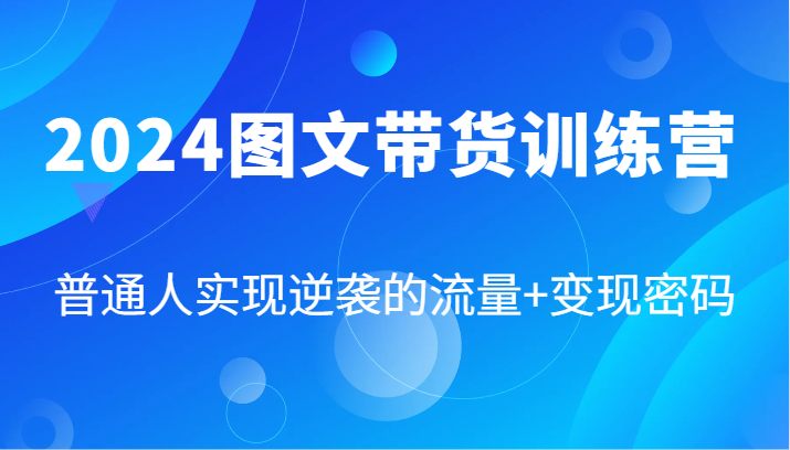 2024图文带货训练营，普通人实现逆袭的流量+变现密码（87节课）网赚项目-副业赚钱-互联网创业-资源整合八方网创