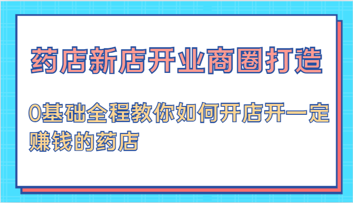 药店新店开业商圈打造-0基础全程教你如何开店开一定赚钱的药店网赚项目-副业赚钱-互联网创业-资源整合八方网创