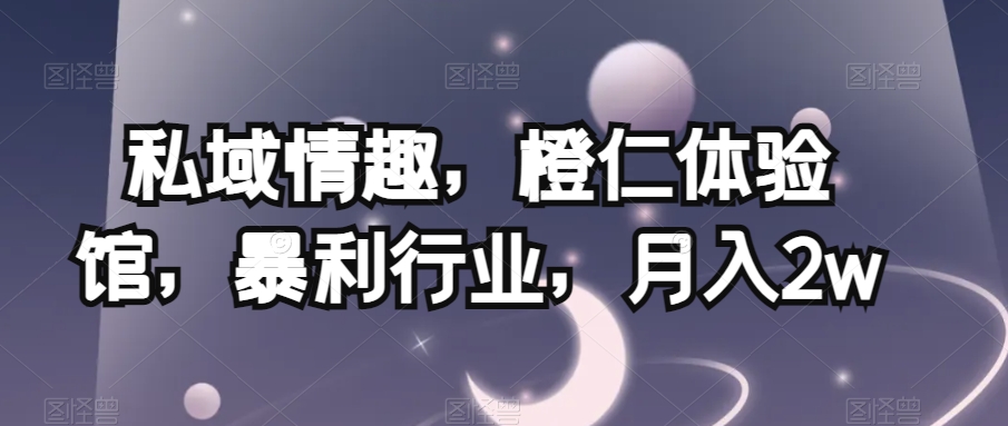 私域情趣，橙仁体验馆，暴利行业，月入2w【揭秘】网赚项目-副业赚钱-互联网创业-资源整合八方网创