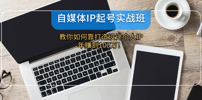 自媒体IP起号实战班：教你如何靠打造设计个人IP，年赚到100万！网赚项目-副业赚钱-互联网创业-资源整合八方网创