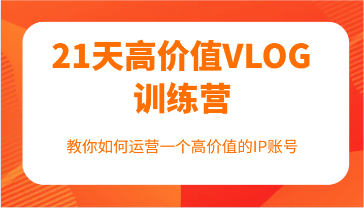 21天高价值VLOG训练营【第一期】，教你如何运营一个高价值的IP账号网赚项目-副业赚钱-互联网创业-资源整合八方网创