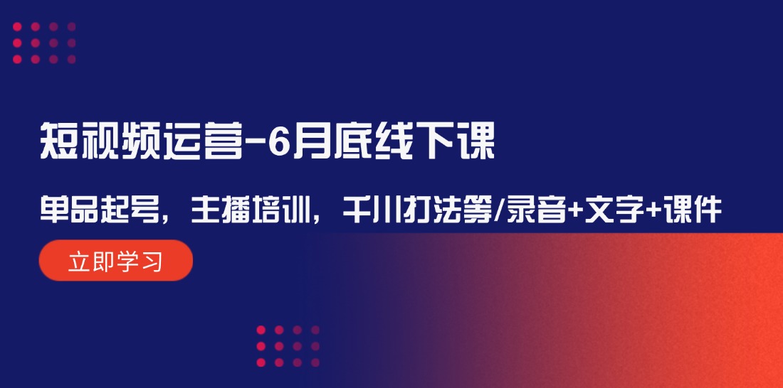 短视频运营6月底线下课：单品起号，主播培训，千川打法等/录音+文字+课件网赚项目-副业赚钱-互联网创业-资源整合八方网创