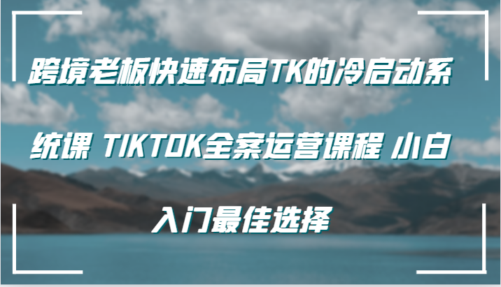 跨境老板快速布局TK的冷启动系统课 TIKTOK全案运营课程 小白入门最佳选择网赚项目-副业赚钱-互联网创业-资源整合八方网创