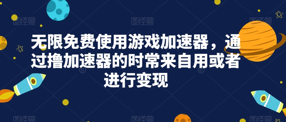 无限免费使用游戏加速器，通过撸加速器的时常来自用或者进行变现网赚项目-副业赚钱-互联网创业-资源整合八方网创