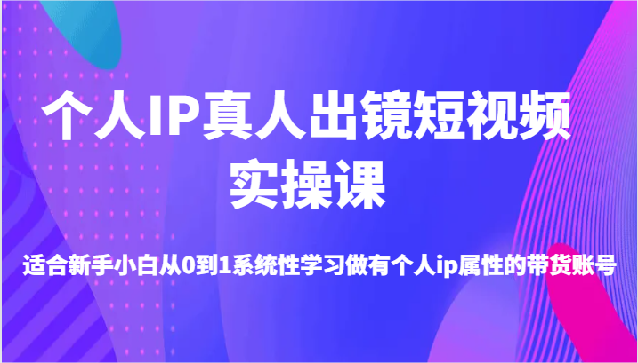 个人IP真人出镜短视频实操课-适合新手小白从0到1系统性学习做有个人ip属性的带货账号网赚项目-副业赚钱-互联网创业-资源整合八方网创