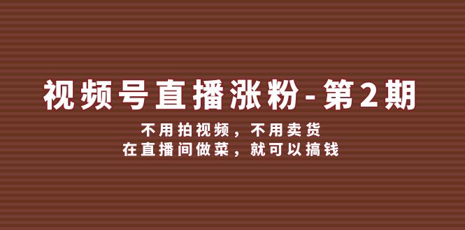 视频号直播涨粉第2期，不用拍视频，不用卖货，在直播间做菜，就可以搞钱网赚项目-副业赚钱-互联网创业-资源整合八方网创