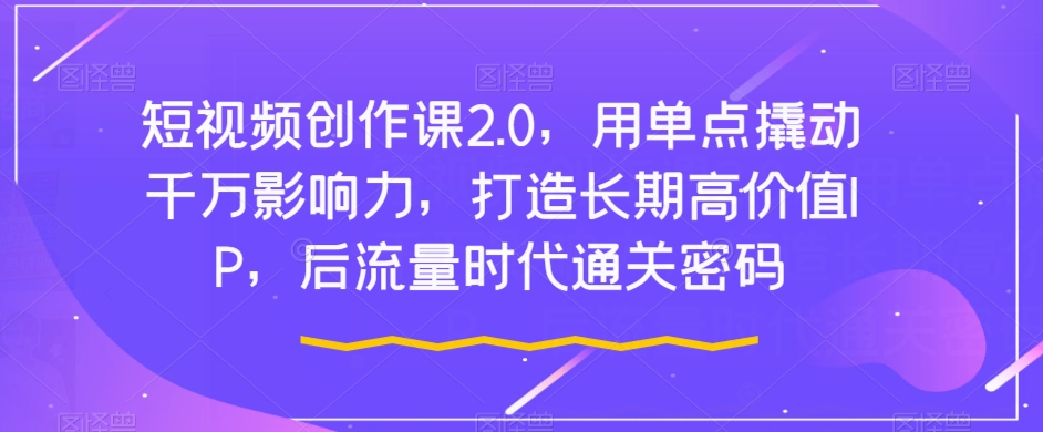 短视频创作课2.0，用单点撬动千万影响力，打造长期高价值IP，后流量时代通关密码网赚项目-副业赚钱-互联网创业-资源整合八方网创
