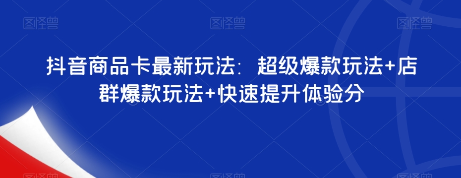 抖音商品卡最新玩法：超级爆款玩法+店群爆款玩法+快速提升体验分网赚项目-副业赚钱-互联网创业-资源整合八方网创