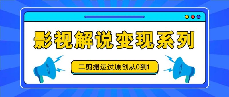 影视解说变现系列,二剪搬运过原创从0到1,喂饭式教程网赚项目-副业赚钱-互联网创业-资源整合八方网创