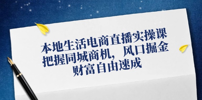 本地生活电商直播实操课，把握同城商机，风口掘金，财富自由速成网赚项目-副业赚钱-互联网创业-资源整合八方网创