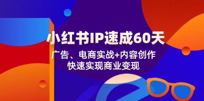 小红书IP速成60天：广告、电商实战+内容创作，快速实现商业变现网赚项目-副业赚钱-互联网创业-资源整合八方网创