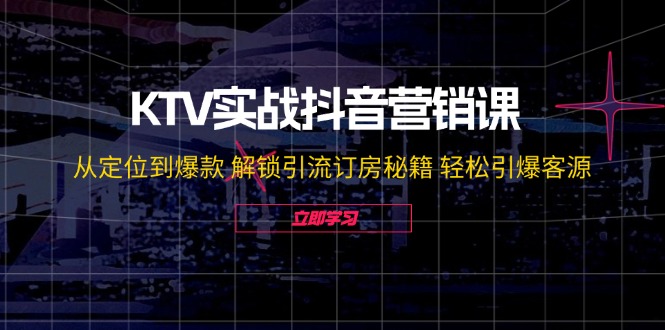 KTV实战抖音营销课：从定位到爆款 解锁引流订房秘籍 轻松引爆客源网赚项目-副业赚钱-互联网创业-资源整合八方网创