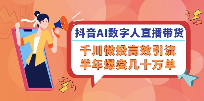 抖音AI数字人直播带货，千川微投高效引流，半年爆卖几十万单网赚项目-副业赚钱-互联网创业-资源整合八方网创