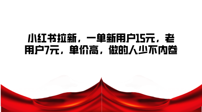 小红书拉新,一单新用户15元,老用户7元,单价高,做的人少不内卷网赚项目-副业赚钱-互联网创业-资源整合八方网创