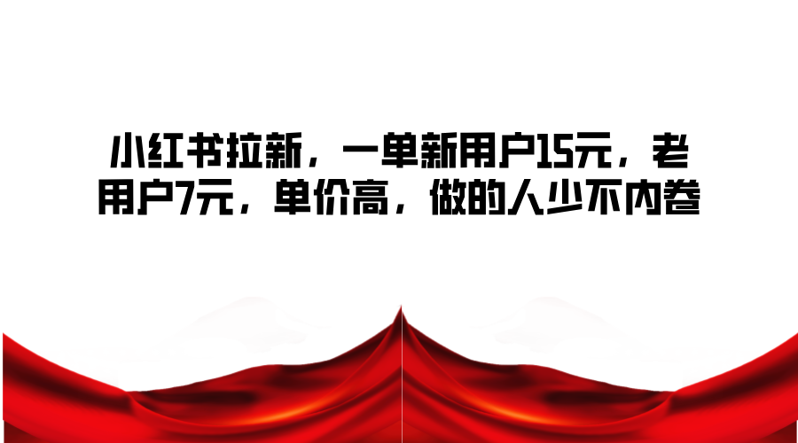 小红书拉新，一单新用户15元，老用户7元，单价高，做的人少不内卷网赚项目-副业赚钱-互联网创业-资源整合八方网创