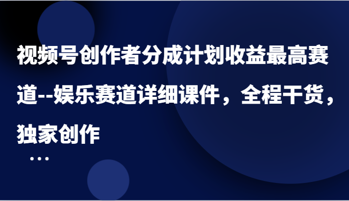 视频号创作者分成计划收益最高赛道–娱乐赛道详细课件，全程干货，独家创作网赚项目-副业赚钱-互联网创业-资源整合八方网创