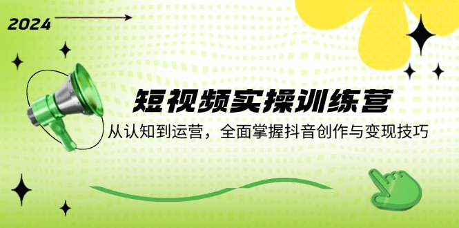 短视频实操训练营：从认知到运营，全面掌握抖音创作与变现技巧网赚项目-副业赚钱-互联网创业-资源整合八方网创