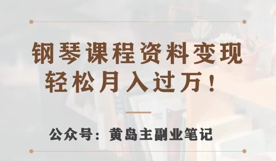 黄岛主·钢琴课程资料变现分享课，视频版一条龙实操玩法分享给你网赚项目-副业赚钱-互联网创业-资源整合八方网创