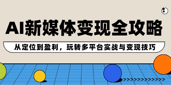 AI新媒体变现全攻略：从定位到盈利，玩转多平台实战与变现技巧网赚项目-副业赚钱-互联网创业-资源整合八方网创