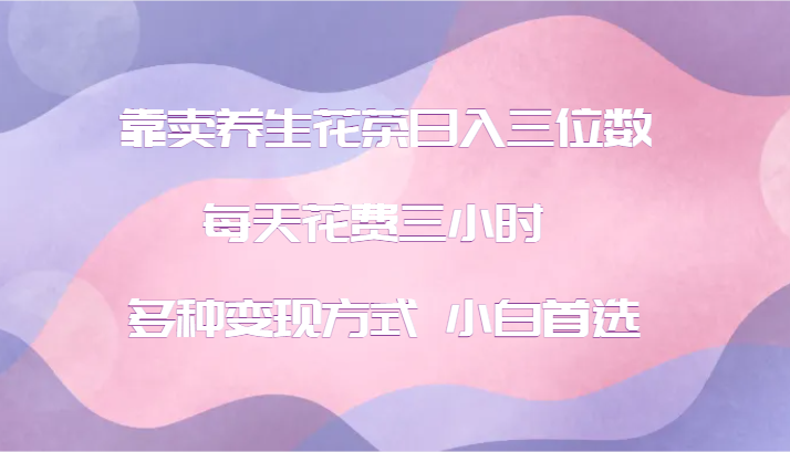 靠卖养生花茶日入三位数，每天花费三小时 多种变现方式 小白首选网赚项目-副业赚钱-互联网创业-资源整合八方网创