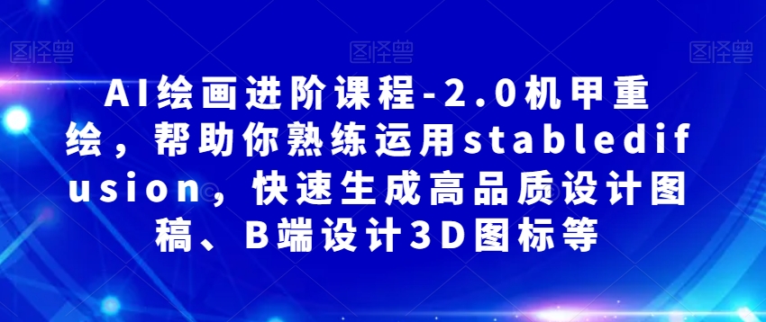 AI绘画进阶课程-2.0机甲重绘，帮助你熟练运用stabledifusion，快速生成高品质设计图稿、B端设计3D图标等网赚项目-副业赚钱-互联网创业-资源整合八方网创
