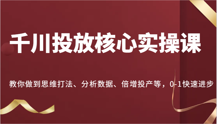 千川投放核心实操课，教你做到思维打法、分析数据、倍增投产等，0-1快速进步网赚项目-副业赚钱-互联网创业-资源整合八方网创