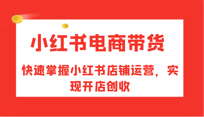 小红书电商带货，快速掌握小红书店铺运营，实现开店创收网赚项目-副业赚钱-互联网创业-资源整合八方网创