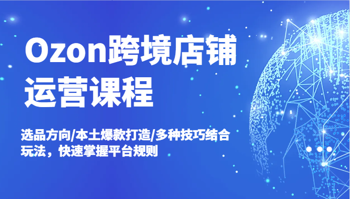 Ozon跨境店铺运营课程，选品方向/本土爆款打造/多种技巧结合玩法，快速掌握平台规则网赚项目-副业赚钱-互联网创业-资源整合八方网创