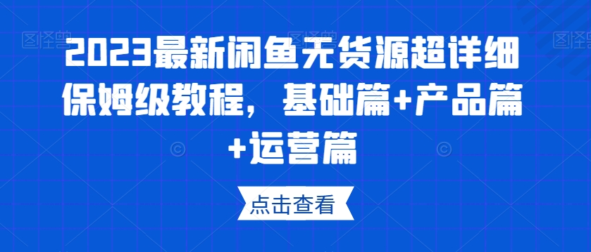 2023最新闲鱼无货源超详细保姆级教程，基础篇+产品篇+运营篇网赚项目-副业赚钱-互联网创业-资源整合八方网创
