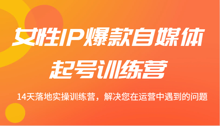 女性IP爆款自媒体起号训练营 14天落地实操训练营，解决您在运营中遇到的问题网赚项目-副业赚钱-互联网创业-资源整合八方网创