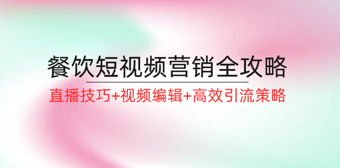 餐饮短视频营销全攻略：直播技巧+视频编辑+高效引流策略网赚项目-副业赚钱-互联网创业-资源整合八方网创