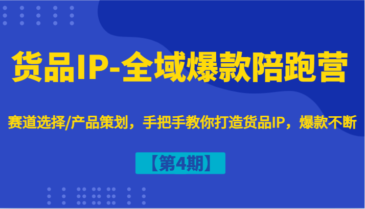 货品IP-全域爆款陪跑营【第4期】赛道选择/产品策划，手把手教你打造货品IP，爆款不断网赚项目-副业赚钱-互联网创业-资源整合八方网创