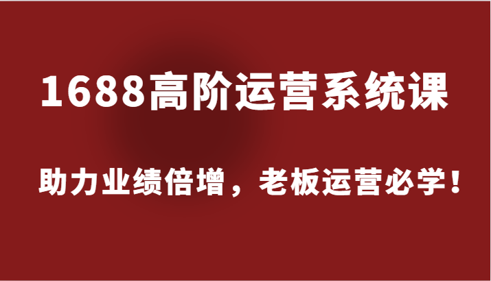 1688高阶运营系统课，助力业绩倍增，老板运营必学！网赚项目-副业赚钱-互联网创业-资源整合八方网创
