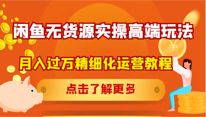 闲鱼无货源实操高端玩法，月入过万精细化运营教程网赚项目-副业赚钱-互联网创业-资源整合八方网创