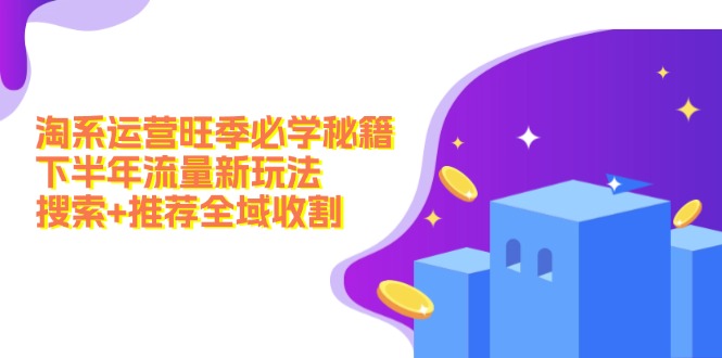 淘系运营旺季必学秘籍：下半年流量新玩法：搜索+推荐全域收割网赚项目-副业赚钱-互联网创业-资源整合八方网创