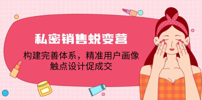 私密销售蜕变营：构建完善体系，精准用户画像，触点设计促成交网赚项目-副业赚钱-互联网创业-资源整合八方网创