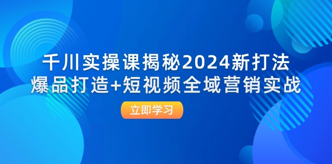 千川实操课揭秘2024新打法：爆品打造+短视频全域营销实战网赚项目-副业赚钱-互联网创业-资源整合八方网创