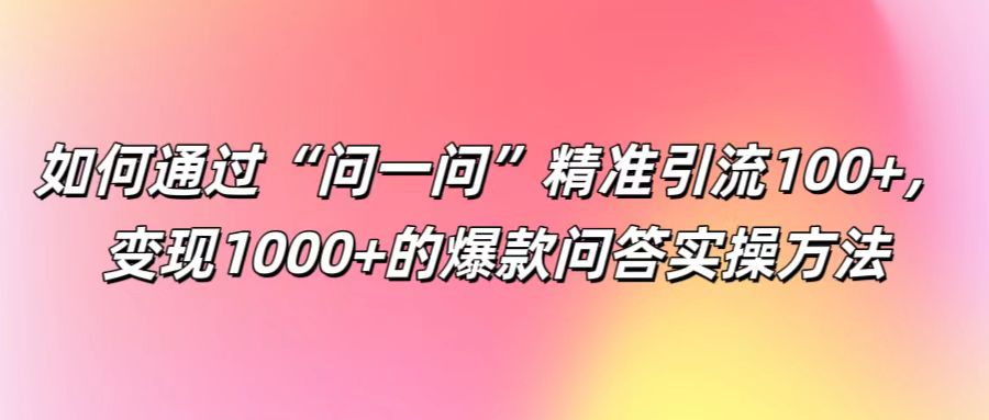 如何通过“问一问”精准引流100+， 变现1000+的爆款问答实操方法网赚项目-副业赚钱-互联网创业-资源整合八方网创