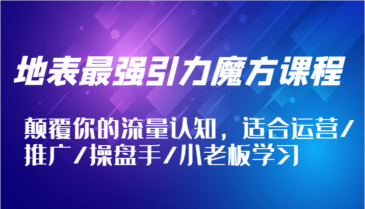 地表最强引力魔方课程，颠覆你的流量认知，适合运营/推广/操盘手/小老板学习网赚项目-副业赚钱-互联网创业-资源整合八方网创