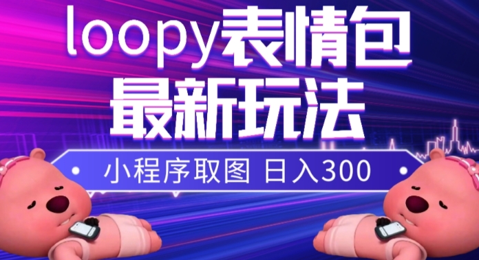 小狸猫loopy表情包小程序取图玩法，最新出的表情包素材网赚项目-副业赚钱-互联网创业-资源整合八方网创